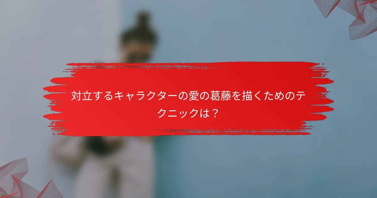 対立するキャラクターの愛の葛藤を描くためのテクニックは?