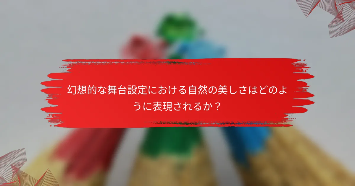 幻想的な舞台設定における自然の美しさはどのように表現されるか？