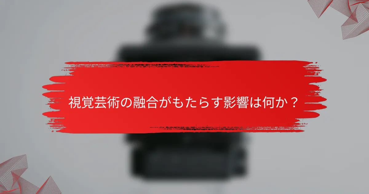 視覚芸術の融合がもたらす影響は何か？