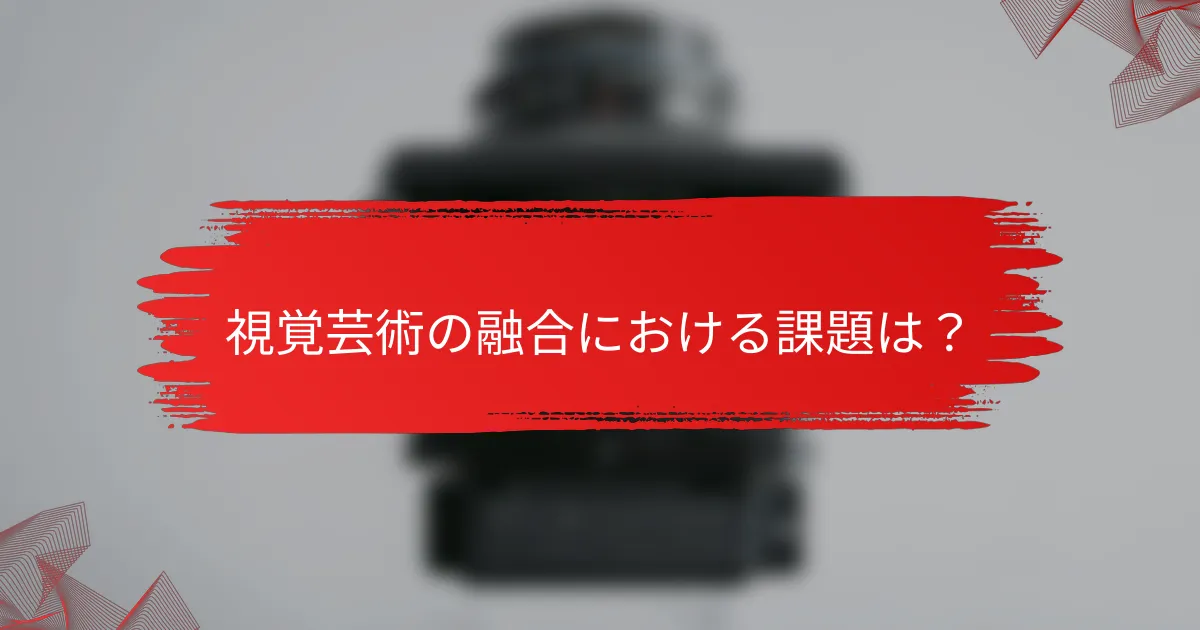 視覚芸術の融合における課題は？